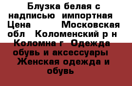 Блузка белая с надписью, импортная › Цена ­ 200 - Московская обл., Коломенский р-н, Коломна г. Одежда, обувь и аксессуары » Женская одежда и обувь   